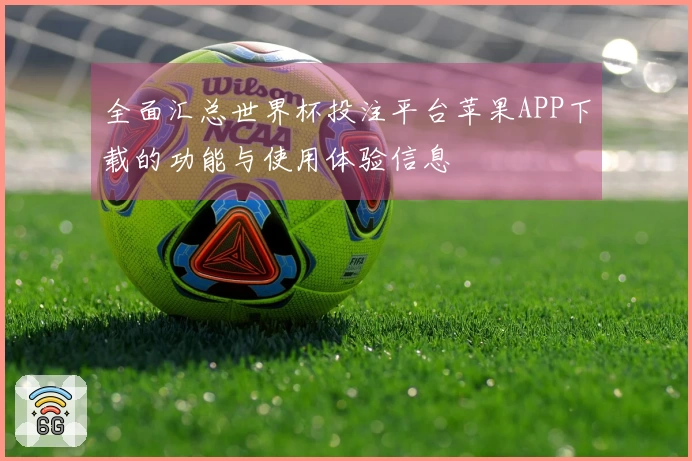 全面汇总世界杯投注平台苹果APP下载的功能与使用体验信息