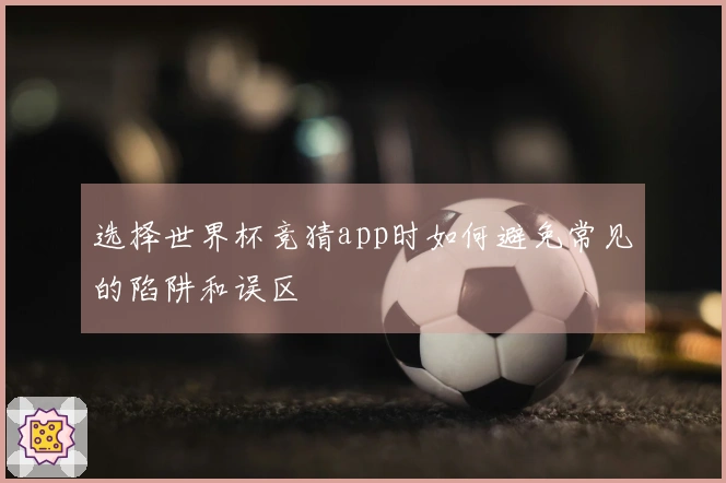 选择世界杯竞猜app时如何避免常见的陷阱和误区