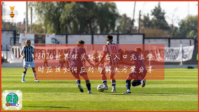 2026世界杯买球平台入口无法登录时应该如何应对与解决方案分享