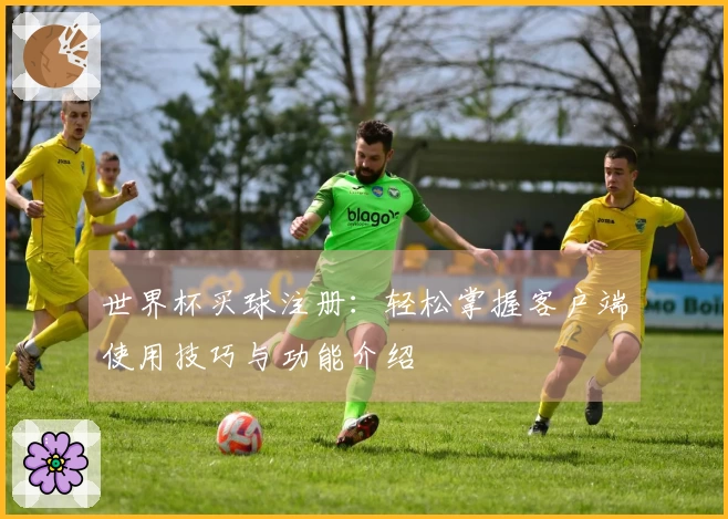 世界杯买球注册：轻松掌握客户端使用技巧与功能介绍