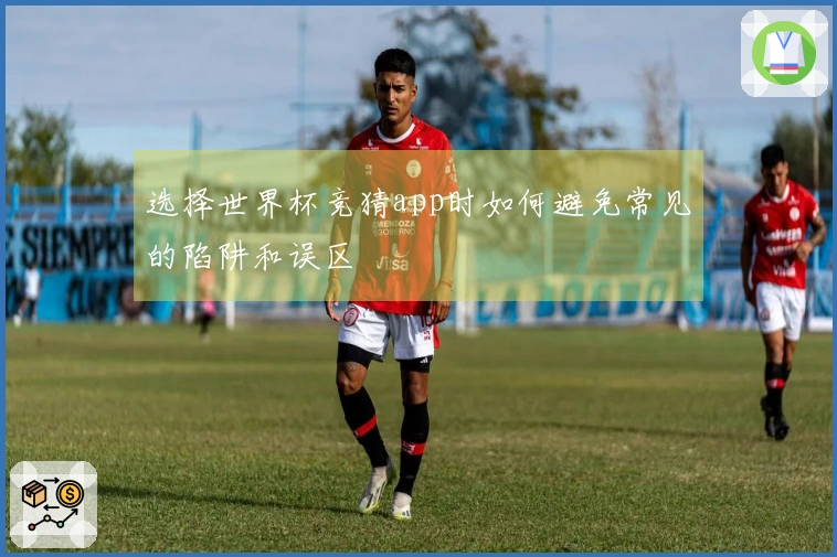 选择世界杯竞猜app时如何避免常见的陷阱和误区