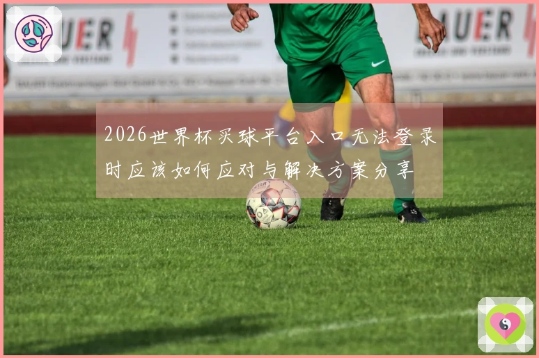 2026世界杯买球平台入口无法登录时应该如何应对与解决方案分享