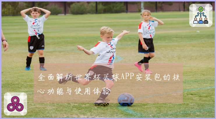 全面解析世界杯买球APP安装包的核心功能与使用体验