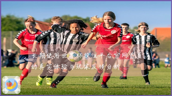 长期使用世界杯投注平台官网首页的真实体验与玩家反馈分析