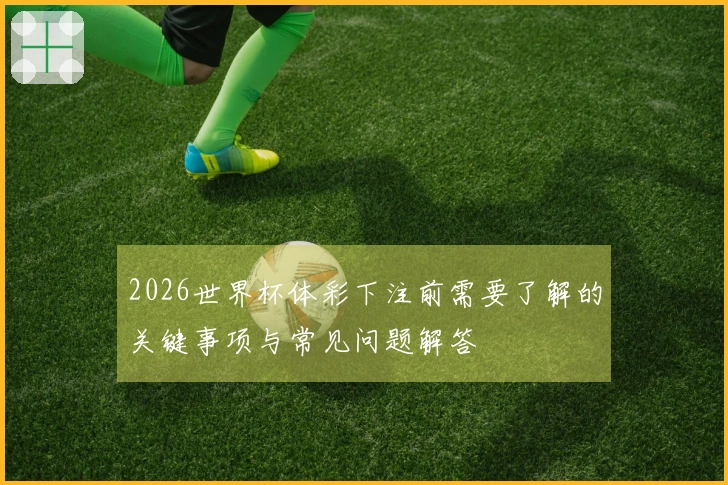 2026世界杯体彩下注前需要了解的关键事项与常见问题解答