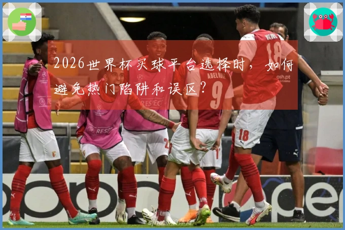 2026世界杯买球平台选择时，如何避免热门陷阱和误区？