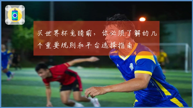 买世界杯竞猜前，你必须了解的几个重要规则和平台选择指南