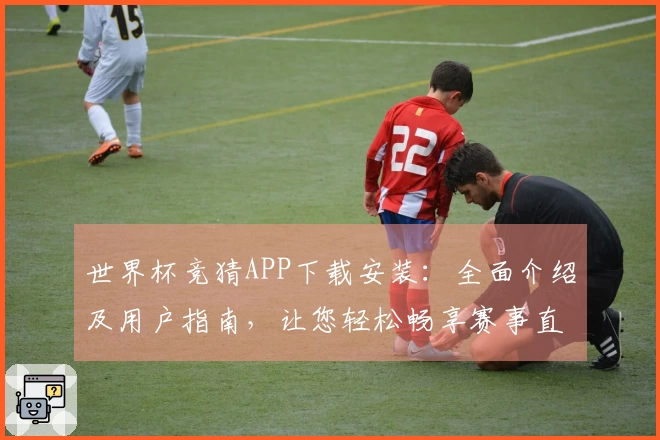 世界杯竞猜APP下载安装：全面介绍及用户指南，让您轻松畅享赛事直播体验
