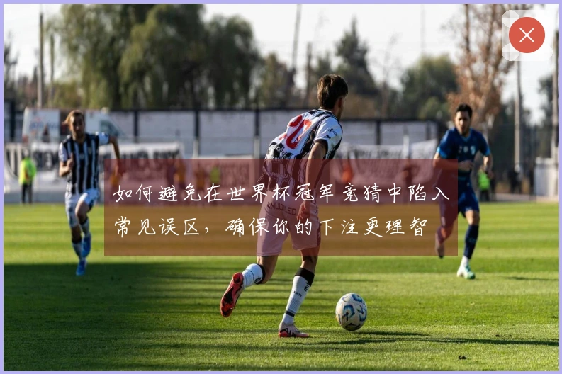 如何避免在世界杯冠军竞猜中陷入常见误区，确保你的下注更理智