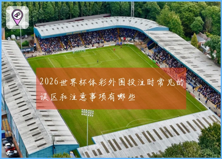 2026世界杯体彩外围投注时常见的误区和注意事项有哪些