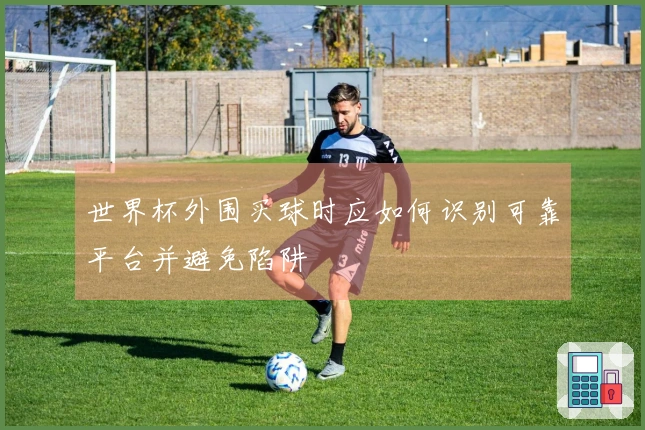 世界杯外围买球时应如何识别可靠平台并避免陷阱
