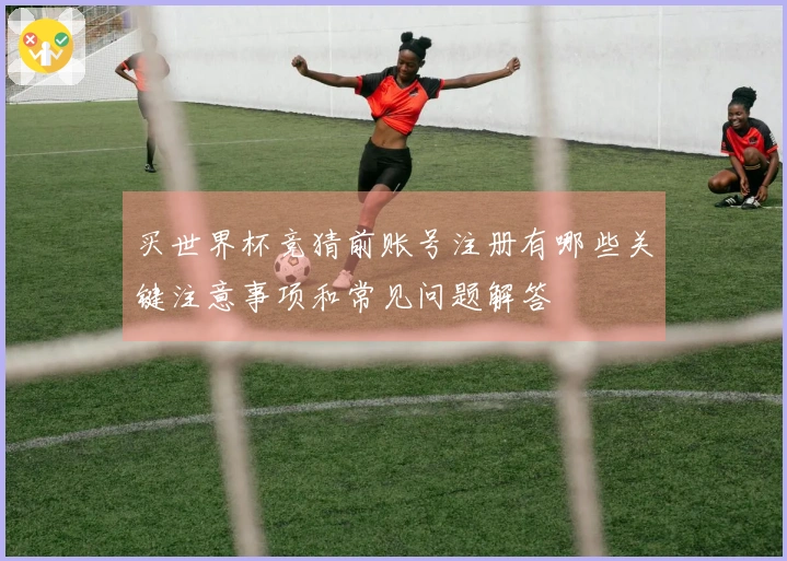 买世界杯竞猜前账号注册有哪些关键注意事项和常见问题解答