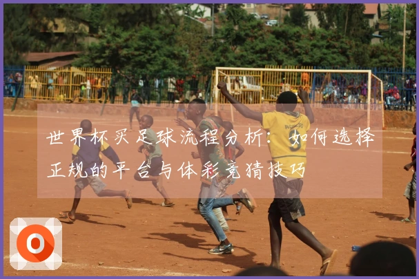 世界杯买足球流程分析：如何选择正规的平台与体彩竞猜技巧