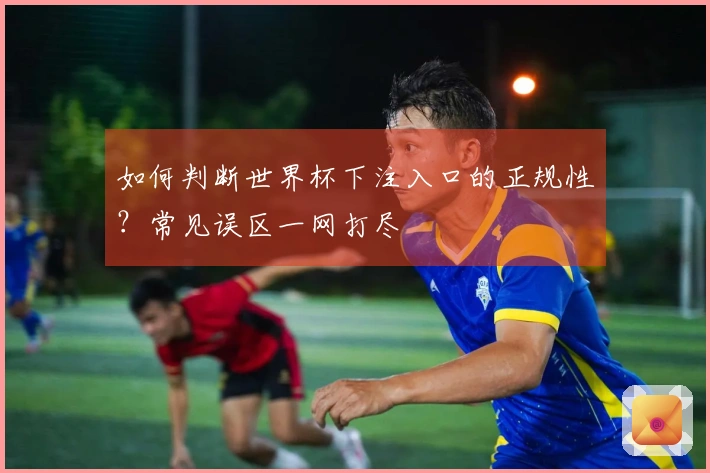 如何判断世界杯下注入口的正规性？常见误区一网打尽