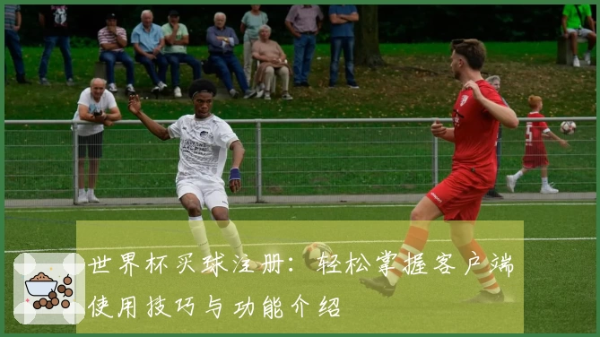 世界杯买球注册：轻松掌握客户端使用技巧与功能介绍