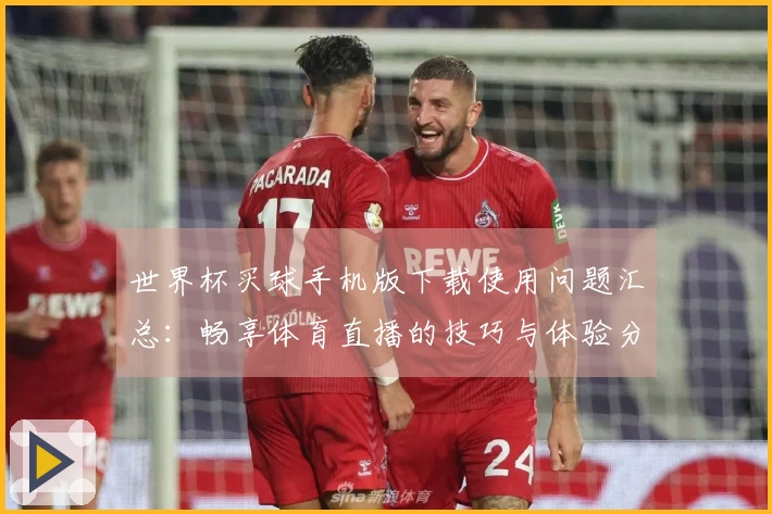 世界杯买球手机版下载使用问题汇总：畅享体育直播的技巧与体验分享