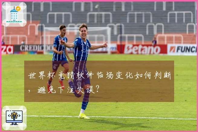 世界杯竞猜软件临场变化如何判断，避免下注失误？