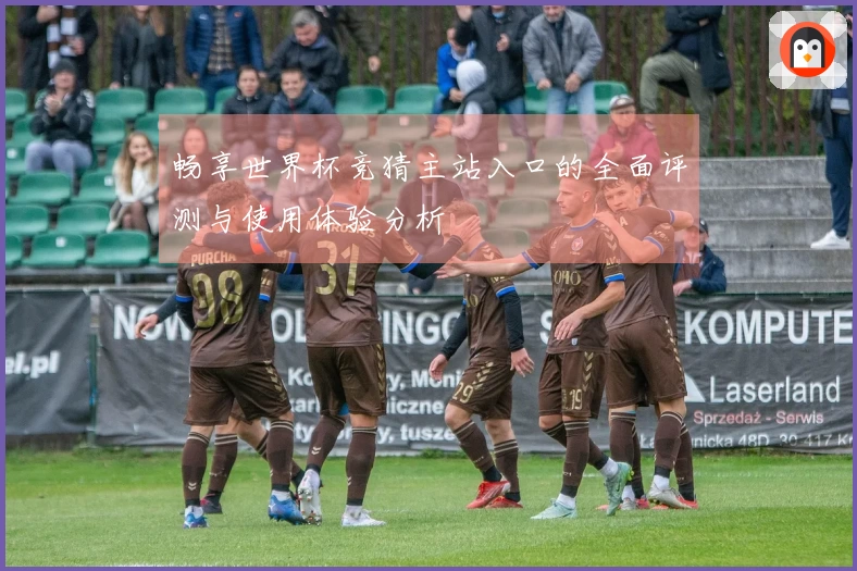 畅享世界杯竞猜主站入口的全面评测与使用体验分析