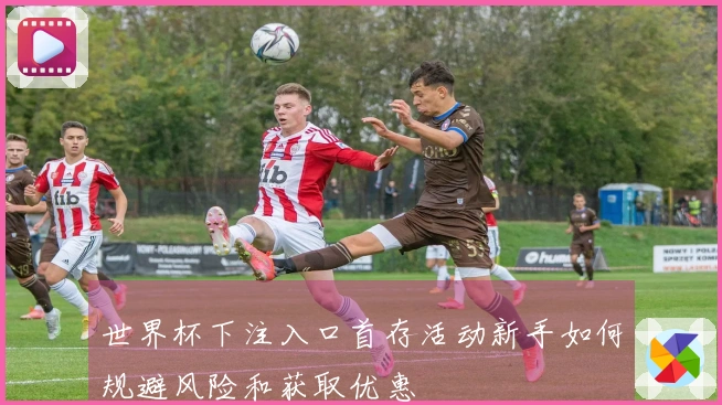 世界杯下注入口首存活动新手如何规避风险和获取优惠