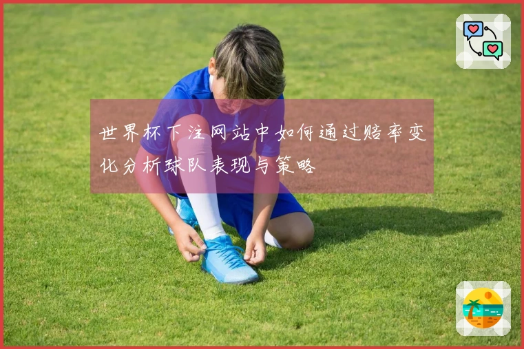 世界杯下注网站中如何通过赔率变化分析球队表现与策略