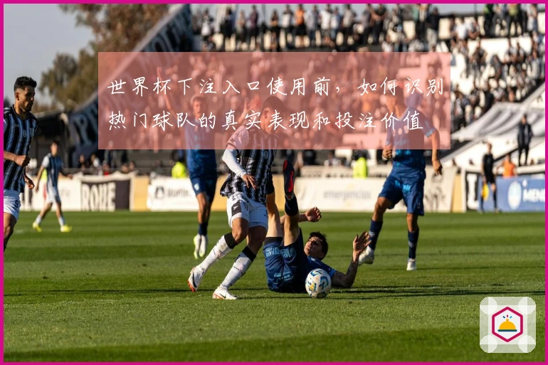 世界杯下注入口使用前，如何识别热门球队的真实表现和投注价值