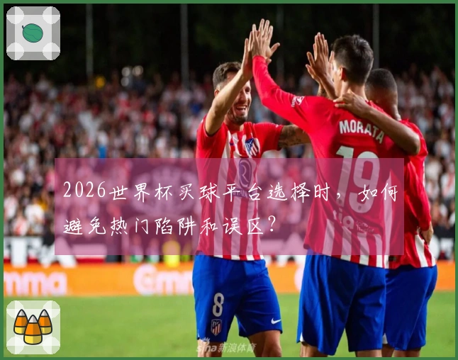 2026世界杯买球平台选择时，如何避免热门陷阱和误区？