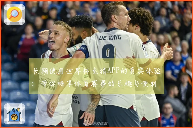 长期使用世界杯竞猜APP的真实体验：带你畅享体育赛事的乐趣与便利