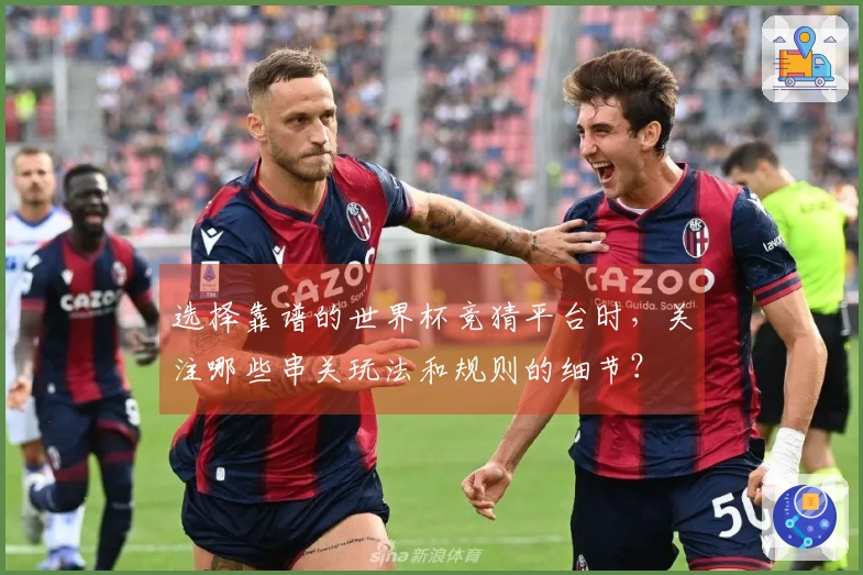 选择靠谱的世界杯竞猜平台时，关注哪些串关玩法和规则的细节？