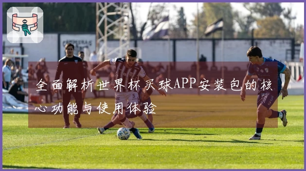 全面解析世界杯买球APP安装包的核心功能与使用体验
