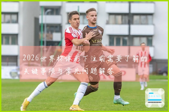 2026世界杯体彩下注前需要了解的关键事项与常见问题解答