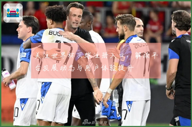 关注世界杯买球注册入口，解读平台发展动态与用户体验提升