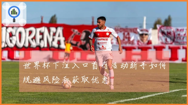 世界杯下注入口首存活动新手如何规避风险和获取优惠