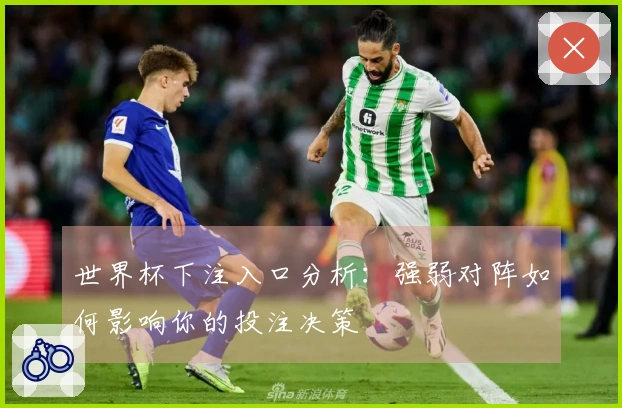 世界杯下注入口分析：强弱对阵如何影响你的投注决策
