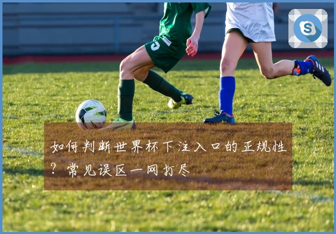 如何判断世界杯下注入口的正规性？常见误区一网打尽