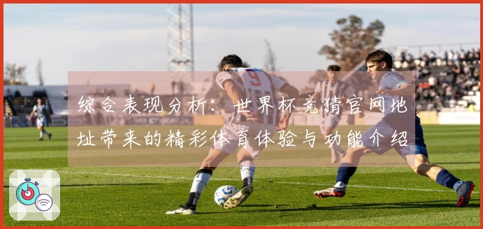 综合表现分析：世界杯竞猜官网地址带来的精彩体育体验与功能介绍