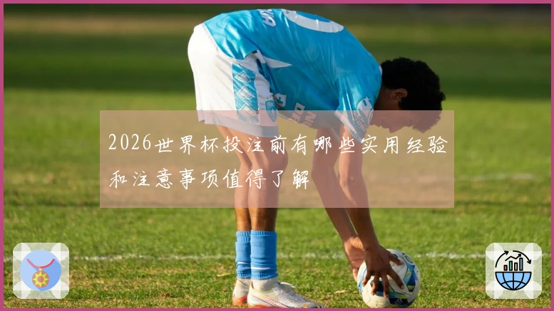 2026世界杯投注前有哪些实用经验和注意事项值得了解