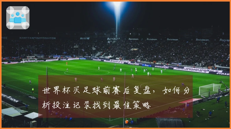世界杯买足球前赛后复盘，如何分析投注记录找到最佳策略
