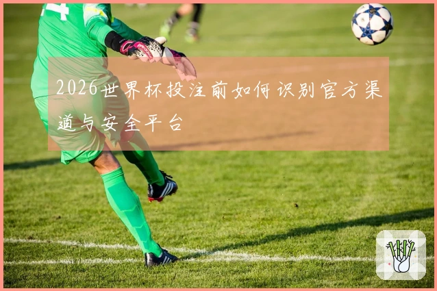 2026世界杯投注前如何识别官方渠道与安全平台