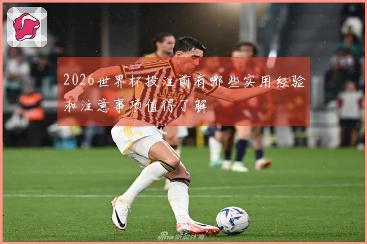 2026世界杯投注前有哪些实用经验和注意事项值得了解