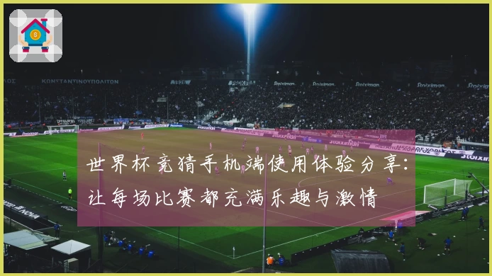 世界杯竞猜手机端使用体验分享：让每场比赛都充满乐趣与激情