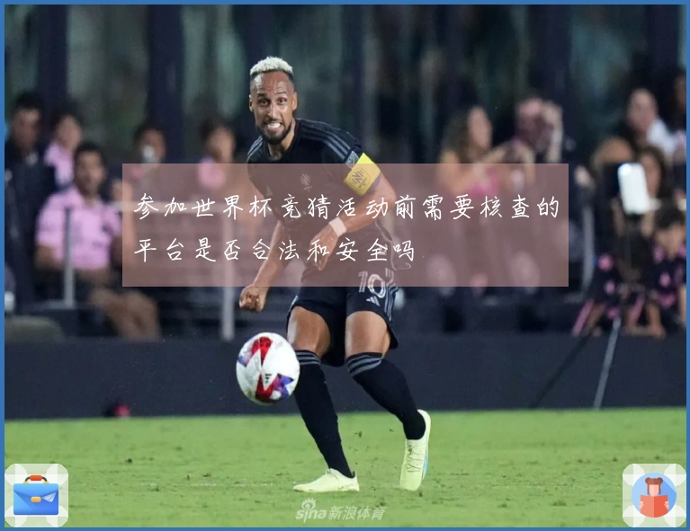 参加世界杯竞猜活动前需要核查的平台是否合法和安全吗